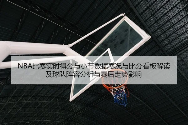 NBA比赛实时得分与小节数据赛况与比分看板解读及球队阵容分析与赛后走势影响