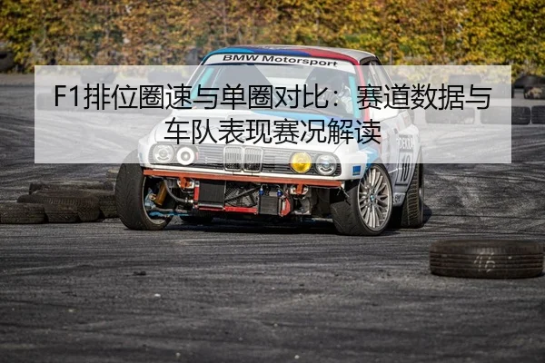 F1排位圈速与单圈对比：赛道数据与车队表现赛况解读