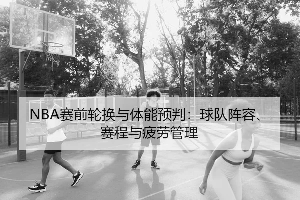 NBA赛前轮换与体能预判：球队阵容、赛程与疲劳管理