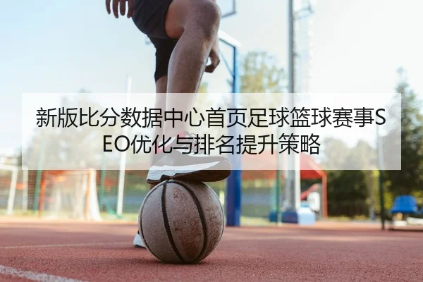 新版比分数据中心首页足球篮球赛事SEO优化与排名提升策略
